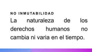 N O I N M U TA B I L I D A D
La naturaleza de los
derechos humanos no
cambia ni varia en el tiempo.
 