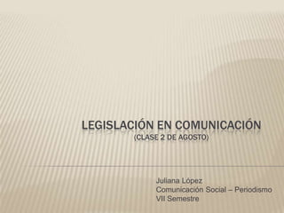 LEGISLACIÓN EN COMUNICACIÓN
(CLASE 2 DE AGOSTO)
Juliana López
Comunicación Social – Periodismo
VII Semestre
 
