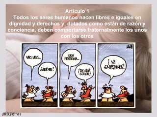 Artículo 1 Todos los seres humanos nacen libres e iguales en dignidad y derechos y, dotados como están de razón y concienc...