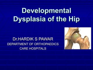DevelopmentalDevelopmental
Dysplasia of the HipDysplasia of the Hip
Dr.HARDIK S PAWARDr.HARDIK S PAWAR
DEPARTMENT OF ORTHOPAEDICSDEPARTMENT OF ORTHOPAEDICS
CARE HOSPITALSCARE HOSPITALS
 