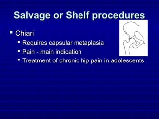 Salvage or Shelf proceduresSalvage or Shelf procedures
 ChiariChiari
 Requires capsular metaplasiaRequires capsular metaplasia
 Pain - main indicationPain - main indication
 Treatment of chronic hip pain in adolescentsTreatment of chronic hip pain in adolescents
 