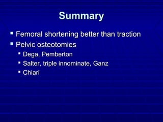 SummarySummary
 Femoral shortening better than tractionFemoral shortening better than traction
 Pelvic osteotomiesPelvic osteotomies
 Dega, PembertonDega, Pemberton
 Salter, triple innominate, GanzSalter, triple innominate, Ganz
 ChiariChiari
 