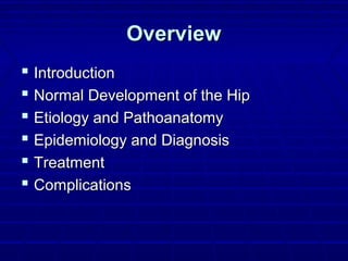 OverviewOverview
 IntroductionIntroduction
 Normal Development of the HipNormal Development of the Hip
 Etiology and PathoanatomyEtiology and Pathoanatomy
 Epidemiology and DiagnosisEpidemiology and Diagnosis
 TreatmentTreatment
 ComplicationsComplications
 