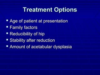 Treatment OptionsTreatment Options
 Age of patient at presentationAge of patient at presentation
 Family factorsFamily factors
 Reducibility of hipReducibility of hip
 Stability after reductionStability after reduction
 Amount of acetabular dysplasiaAmount of acetabular dysplasia
 