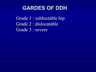 GARDES OF DDHGARDES OF DDH
Grade 1 : subluxtable hip
Grade 2 : dislocatable
Grade 3 : severe
 