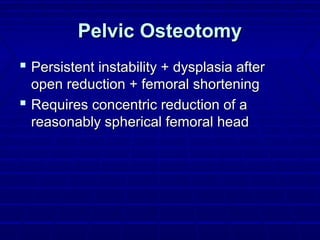 Pelvic OsteotomyPelvic Osteotomy
 Persistent instability + dysplasia afterPersistent instability + dysplasia after
open reduction + femoral shorteningopen reduction + femoral shortening
 Requires concentric reduction of aRequires concentric reduction of a
reasonably spherical femoral headreasonably spherical femoral head
 