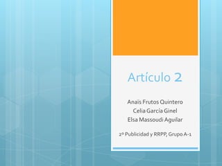 Artículo 2
   Anaïs Frutos Quintero
     Celia García Ginel
   Elsa Massoudi Aguilar

2º Publicidad y RRPP, Grupo A-1
 