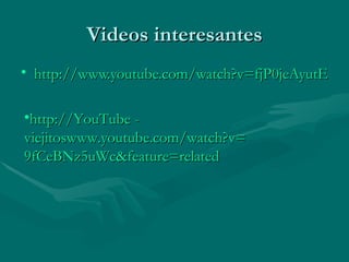 Videos interesantes http://www.youtube.com/watch?v=fjP0jeAyutE&feature=fvw http :// YouTube  -  viejitoswww.youtube.com / watch?v = 9fCeBNz5uWc & feature = related 