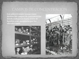 CAMPOS DE CONCENTRACION
Los sobrevivientes tenían como
destino los campos de concentración
donde trabajarían hasta morir de
hambre o ser asesinados por los
oficiales nazis
 