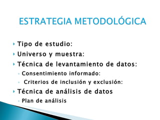 Tipo de estudio:  Universo y muestra:  Técnica de levantamiento de datos:   Consentimiento informado:    Criterios de inclusión y exclusión:  Técnica de análisis de datos Plan de análisis 