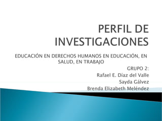 EDUCACIÓN EN DERECHOS HUMANOS EN EDUCACIÓN, EN SALUD, EN TRABAJO GRUPO 2: Rafael E. Díaz del Valle Sayda Gálvez Brenda Elizabeth Meléndez 