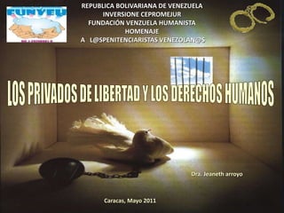 REPUBLICA BOLIVARIANA DE VENEZUELA
INVERSIONE CEPROMEJUR
FUNDACIÓN VENZUELA HUMANISTA
HOMENAJE
A L@SPENITENCIARISTAS VENEZOLAN@S
Dra. Jeaneth arroyo
Caracas, Mayo 2011
 