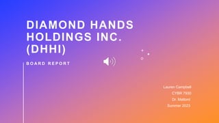 DIAMOND HANDS
HOLDINGS INC.
(DHHI)
B O A R D R E P O R T
Lauren Campbell
CYBR 7930
Dr. Mattord
Summer 2023
 