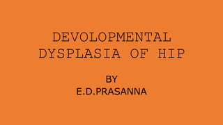 DEVOLOPMENTAL
DYSPLASIA OF HIP
BY
E.D.PRASANNA
 