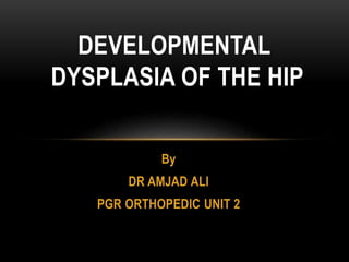 By
DR AMJAD ALI
PGR ORTHOPEDIC UNIT 2
DEVELOPMENTAL
DYSPLASIA OF THE HIP
 