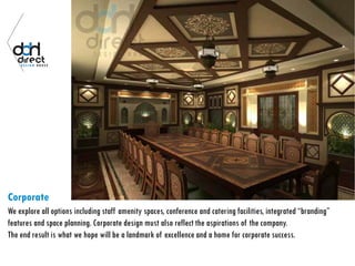 Corporate
We explore all options including staff amenity spaces, conference and catering facilities, integrated “branding”
features and space planning. Corporate design must also reflect the aspirations of the company.
The end result is what we hope will be a landmark of excellence and a home for corporate success.
 