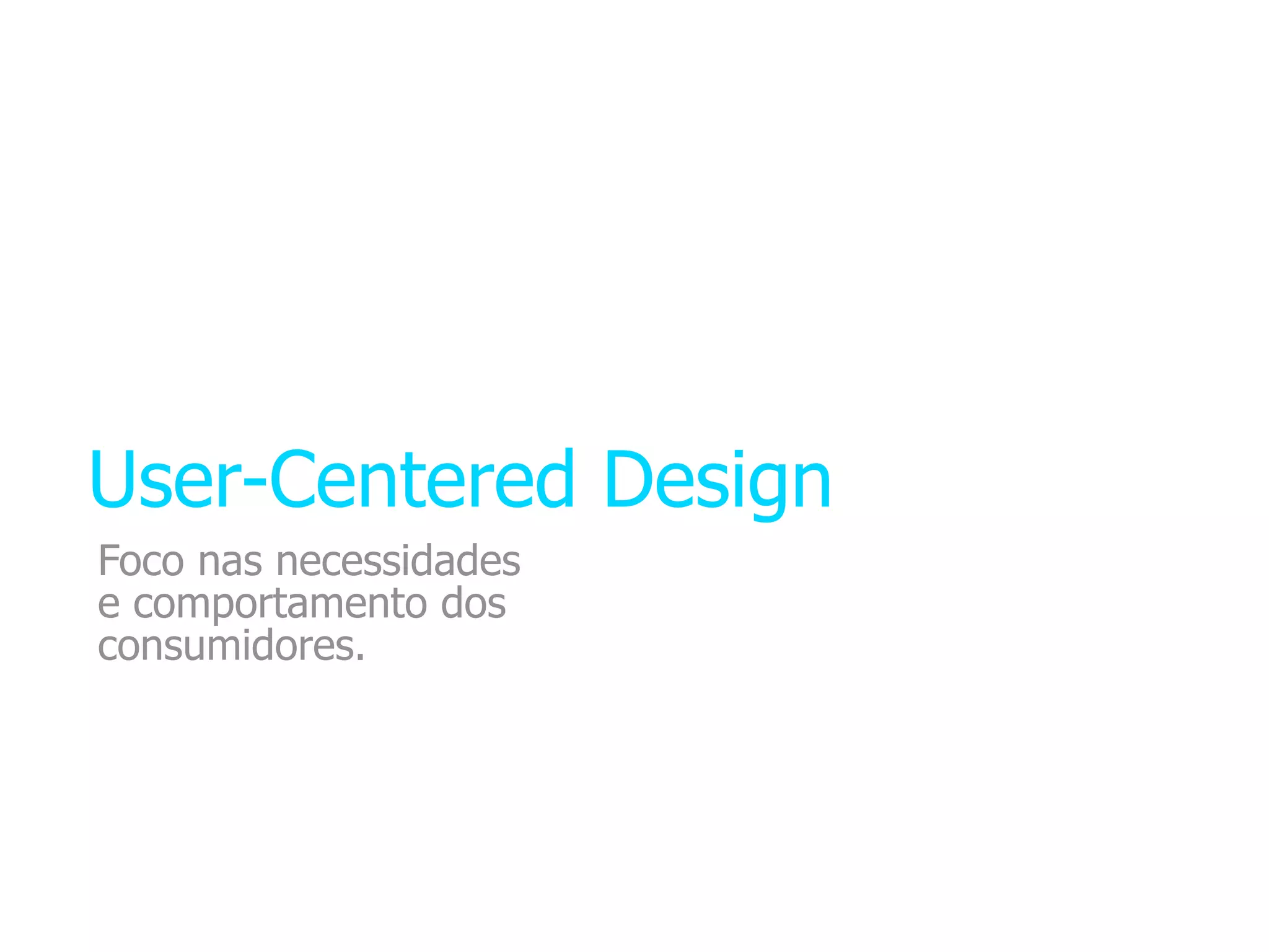 User-Centered Design
Foco nas necessidades
e comportamento dos
consumidores.
 