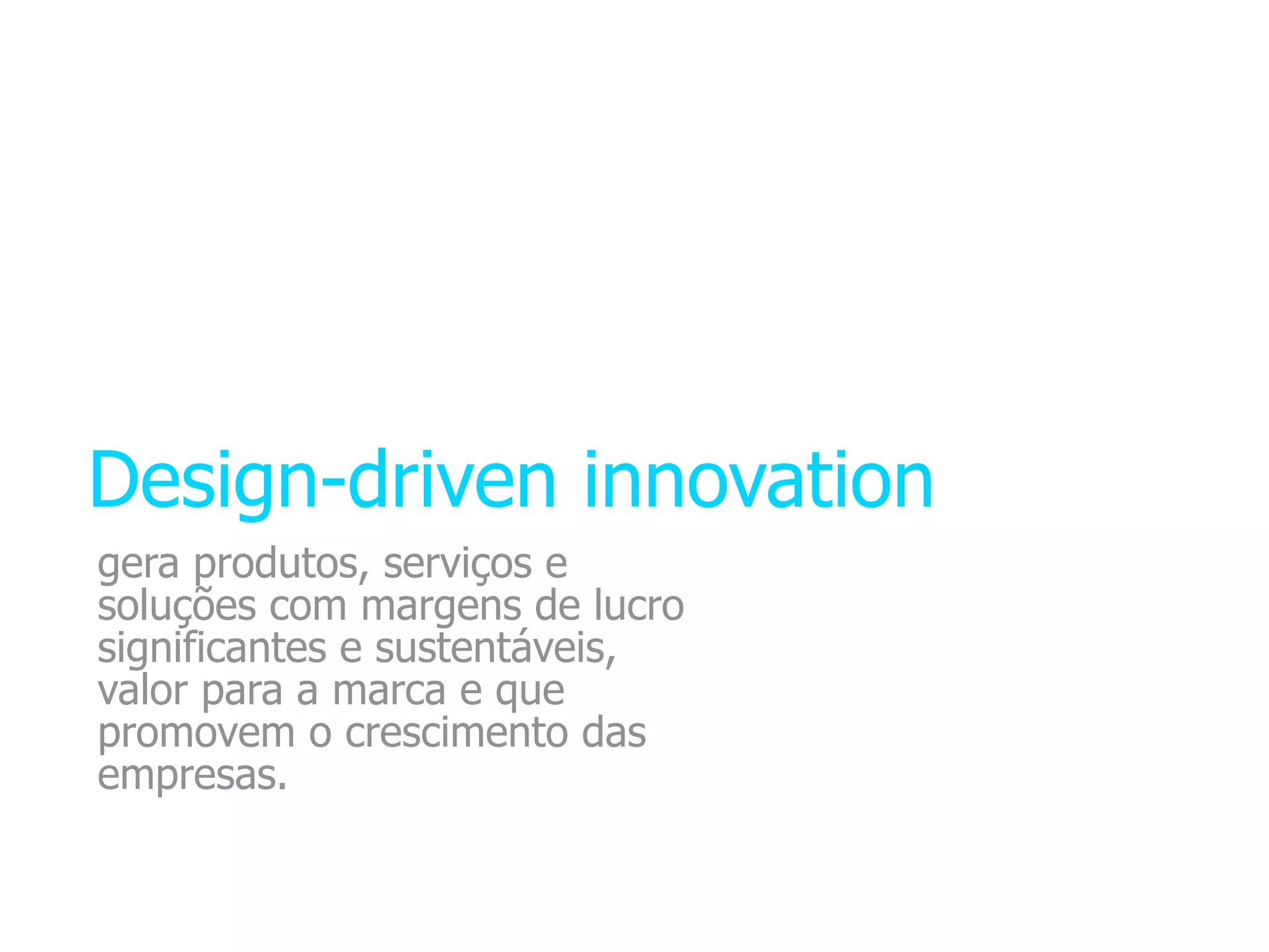 Design-driven innovation
gera produtos, serviços e
soluções com margens de lucro
significantes e sustentáveis,
valor para a marca e que
promovem o crescimento das
empresas.
 