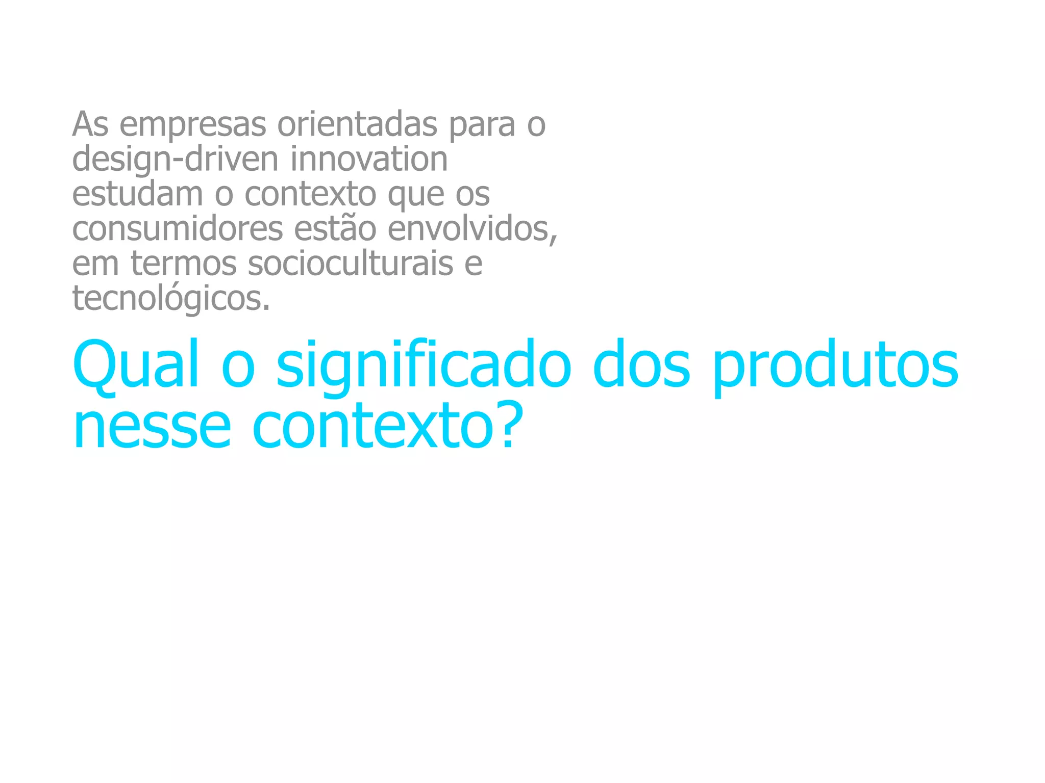 As empresas orientadas para o
design-driven innovation
estudam o contexto que os
consumidores estão envolvidos,
em termos socioculturais e
tecnológicos.

Qual o significado dos produtos
nesse contexto?
 