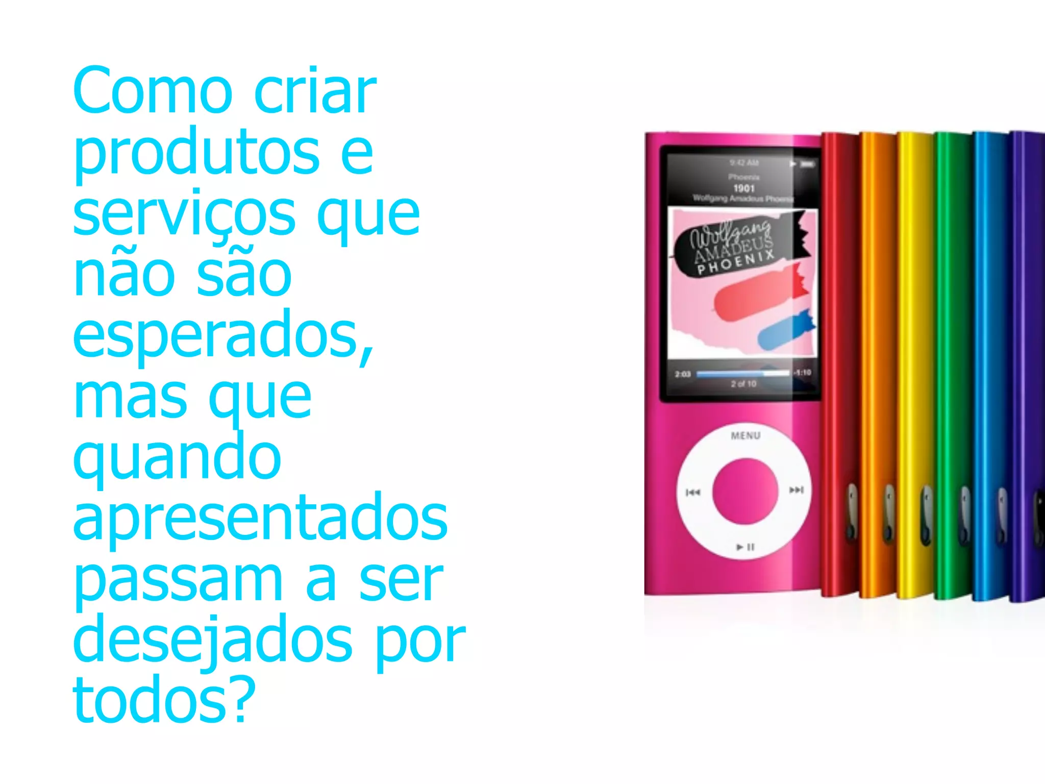 Como criar
produtos e
serviços que
não são
esperados,
mas que
quando
apresentados
passam a ser
desejados por
todos?
 