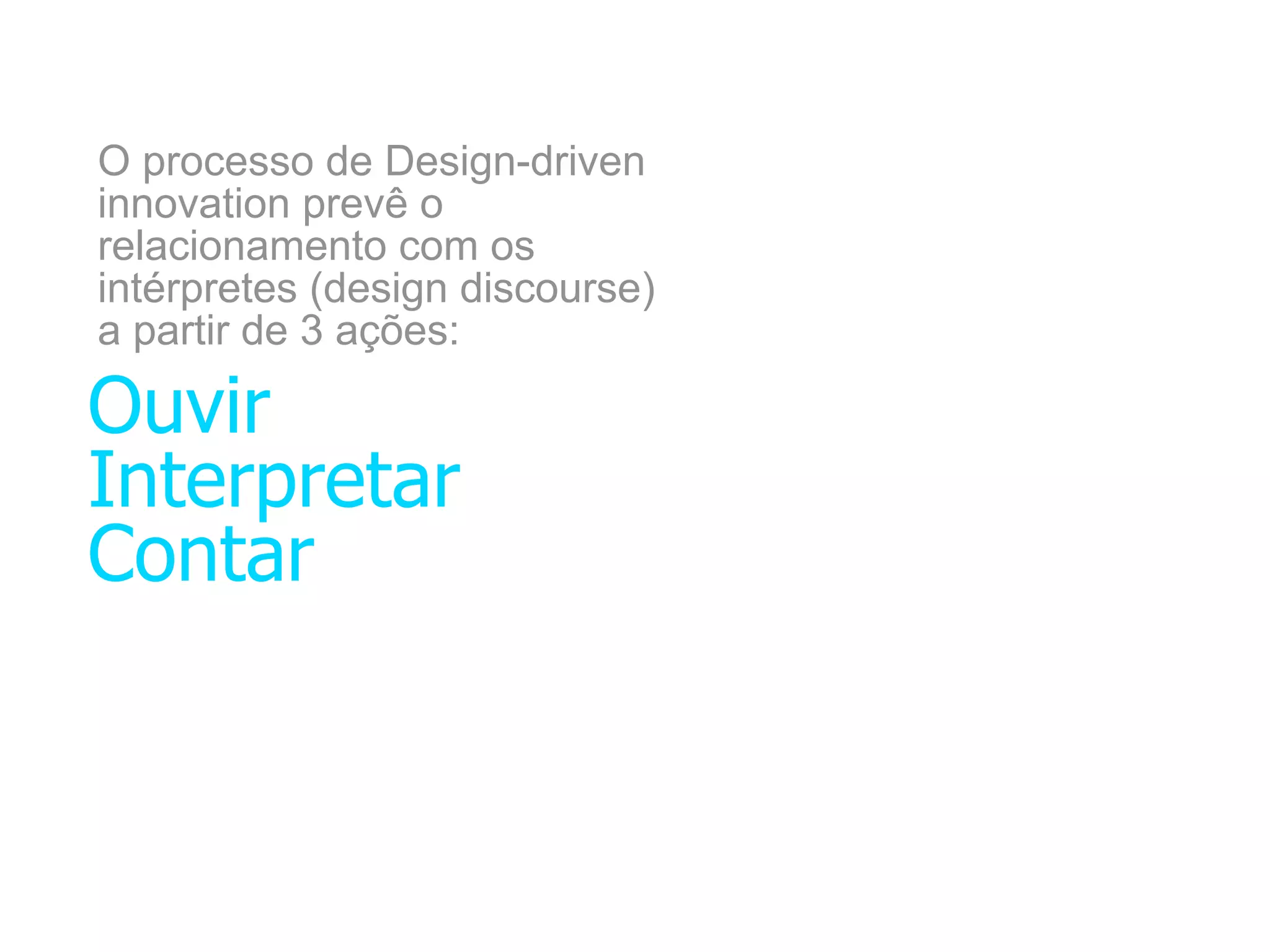 O processo de Design-driven
innovation prevê o
relacionamento com os
intérpretes (design discourse)
a partir de 3 ações:

Ouvir
Interpretar
Contar
 