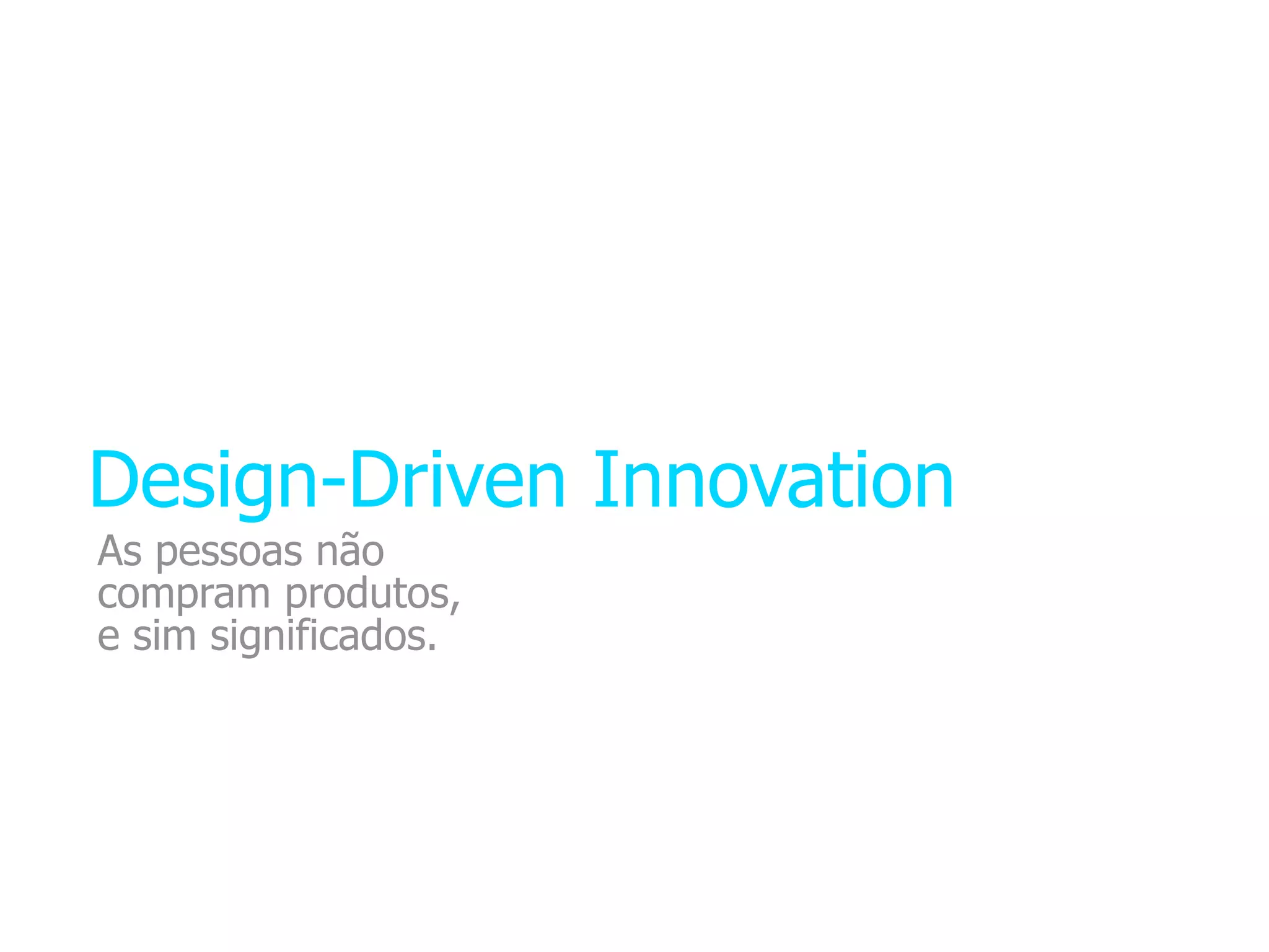 Design-Driven Innovation
As pessoas não
compram produtos,
e sim significados.
 