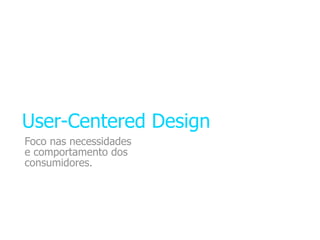 User-Centered Design
Foco nas necessidades
e comportamento dos
consumidores.
 