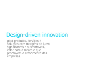 Design-driven innovation
gera produtos, serviços e
soluções com margens de lucro
significantes e sustentáveis,
valor para a marca e que
promovem o crescimento das
empresas.
 