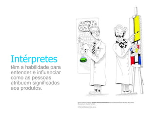 Intérpretes
têm a habilidade para
entender e influenciar
como as pessoas
atribuem significados
aos produtos.
 