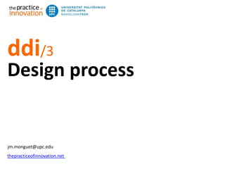 ddi/3 
Design process 
jm.monguet@upc.edu 
thepracticeofinnovation.net 
jm.monguet@upc.edu thepracticeofinnovation.net Design process 
 