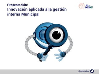 @mismatica
Presentación:
Innovación aplicada a la gestión
interna Municipal
 