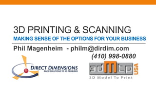 3D PRINTING & SCANNING
MAKING SENSE OF THE OPTIONS FOR YOUR BUSINESS
Phil Magenheim - philm@dirdim.com
(410) 998-0880
)
 