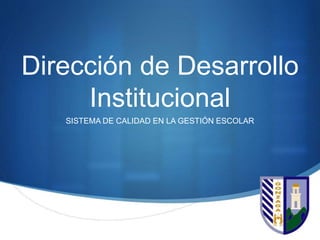 S
Dirección de Desarrollo
Institucional
SISTEMA DE CALIDAD EN LA GESTIÓN ESCOLAR
 