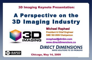 A Perspective on the 3D Imaging Industry Michael Raphael President & Chief Engineer  SME 3DI 2009 Chairperson [email_address] www.directdimensions.com 3D Imaging Keynote Presentation: Chicago, May 14, 2009 