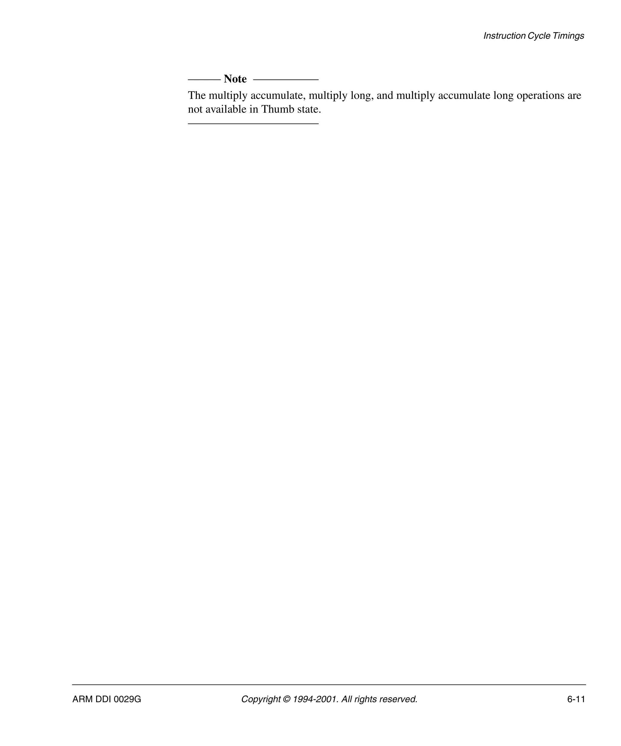 Instruction Cycle Timings
ARM DDI 0029G Copyright © 1994-2001. All rights reserved. 6-11
Note
The multiply accumulate, multiply long, and multiply accumulate long operations are
not available in Thumb state.
 