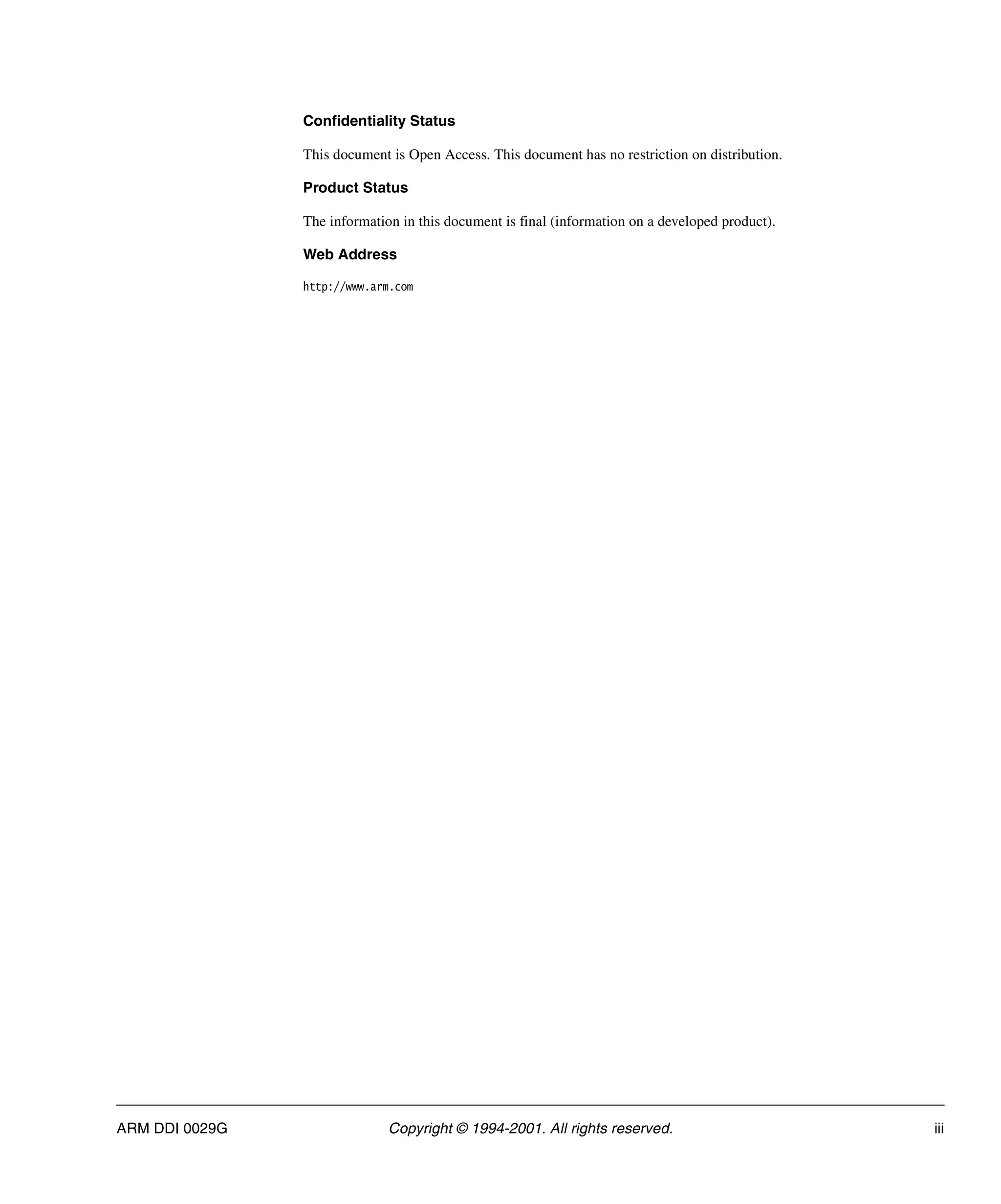 ARM DDI 0029G Copyright © 1994-2001. All rights reserved. iii
Confidentiality Status
This document is Open Access. This document has no restriction on distribution.
Product Status
The information in this document is final (information on a developed product).
Web Address
http://www.arm.com
 