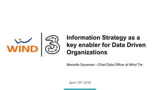 April 19th 2018
Information Strategy as a
key enabler for Data Driven
Organizations
Marcello Savarese – Chief Data Officer at Wind Tre
 