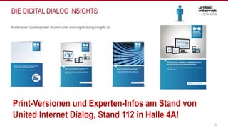 DIE DIGITAL DIALOG INSIGHTS
20
Kostenloser Download aller Studien unter www.digital-dialog-insights.de
Print-Versionen und Experten-Infos am Stand von
United Internet Dialog, Stand 112 in Halle 4A!
 