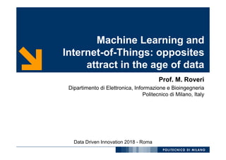 Machine Learning and
Internet-of-Things: opposites
attract in the age of data
Prof. M. Roveri
Dipartimento di Elettronica, Informazione e Bioingegneria
Politecnico di Milano, Italy
Data Driven Innovation 2018 - Roma
 