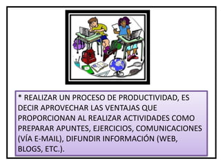 * REALIZAR UN PROCESO DE PRODUCTIVIDAD, ES
DECIR APROVECHAR LAS VENTAJAS QUE
PROPORCIONAN AL REALIZAR ACTIVIDADES COMO
PREPARAR APUNTES, EJERCICIOS, COMUNICACIONES
(VÍA E-MAIL), DIFUNDIR INFORMACIÓN (WEB,
BLOGS, ETC.).
 