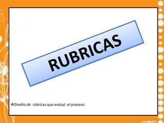 Diseño de rúbricas que evalué el proceso.
 
