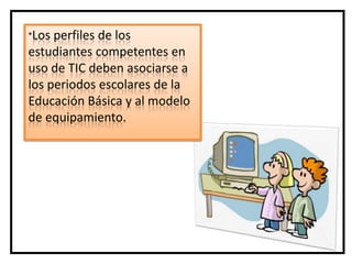 *Los perfiles de los
estudiantes competentes en
uso de TIC deben asociarse a
los periodos escolares de la
Educación Básica y al modelo
de equipamiento.
 