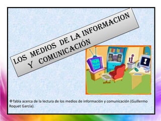 Tabla acerca de la lectura de los medios de información y comunicación (Guillermo
Roquet García).
 