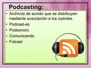 Podcasting:
• Archivos de sonido que se distribuyen
  mediante suscripción a los oyentes.
• Podcast-es
• Podsonoro
• Comunicando
• Folcast
 
