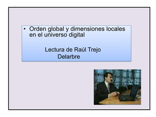 • Orden global y dimensiones locales
  en el universo digital

       Lectura de Raúl Trejo
           Delarbre
 