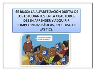 *SEBUSCA LA ALFABETIZACIÓN DIGITAL DE
  LOS ESTUDIANTES, EN LA CUAL TODOS
     DEBEN APRENDER Y ADQUIRIR
 COMPETENCIAS BÁSICAS, EN EL USO DE
              LAS TICS.
 