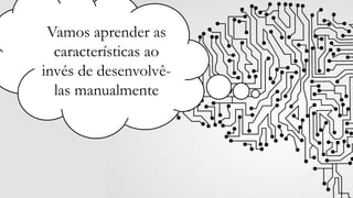 Vamos aprender as
características ao
invés de desenvolvê-
las manualmente
 