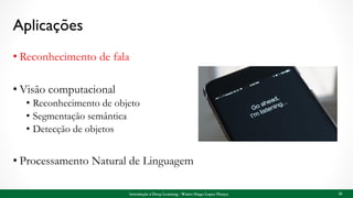Aplicações
• Reconhecimento de fala
• Visão computacional
• Reconhecimento de objeto
• Segmentação semântica
• Detecção de objetos
• Processamento Natural de Linguagem
26Introdução à Deep Learning - Walter Hugo Lopez Pinaya
 
