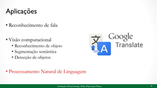 Aplicações
• Reconhecimento de fala
• Visão computacional
• Reconhecimento de objeto
• Segmentação semântica
• Detecção de objetos
• Processamento Natural de Linguagem
32Introdução à Deep Learning - Walter Hugo Lopez Pinaya
 