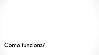 Como funciona?
 